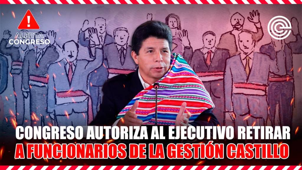 Alerta Congreso | Congreso autoriza al Ejecutivo retirar a funcionarios de la gesti&oacute;n Castillo